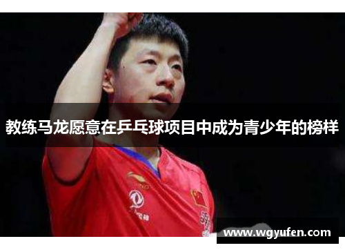 教练马龙愿意在乒乓球项目中成为青少年的榜样