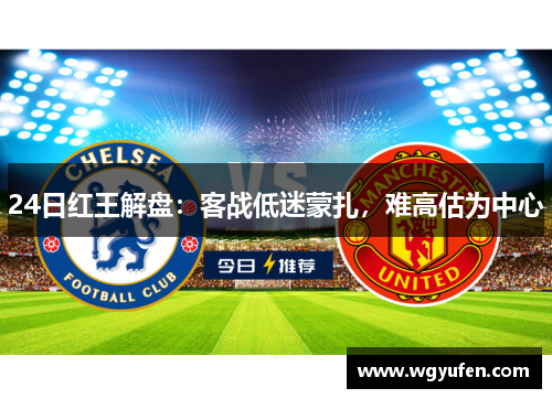 24日红王解盘：客战低迷蒙扎，难高估为中心