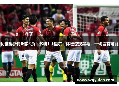 利雅得新月8倍冷负，多特1-1里尔：体坛惊现黑马，一切皆有可能